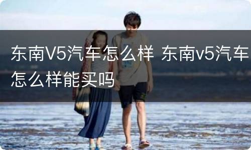 东南V5汽车怎么样 东南v5汽车怎么样能买吗