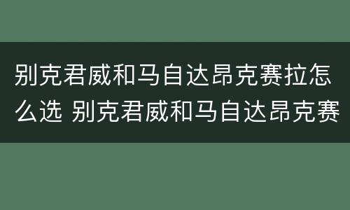 别克君威和马自达昂克赛拉怎么选 别克君威和马自达昂克赛拉怎么选择