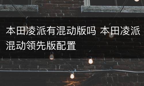 本田凌派有混动版吗 本田凌派混动领先版配置