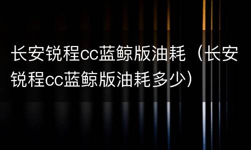 长安锐程cc蓝鲸版油耗（长安锐程cc蓝鲸版油耗多少）