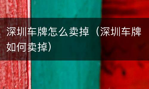 深圳车牌怎么卖掉（深圳车牌如何卖掉）