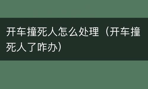 开车撞死人怎么处理（开车撞死人了咋办）