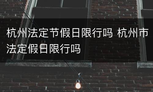 杭州法定节假日限行吗 杭州市法定假日限行吗