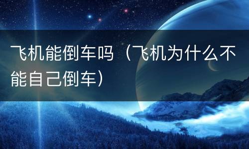 飞机能倒车吗（飞机为什么不能自己倒车）
