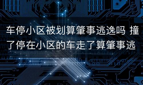 车停小区被划算肇事逃逸吗 撞了停在小区的车走了算肇事逃逸吗