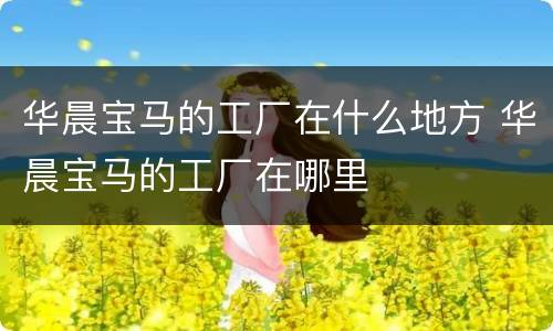 华晨宝马的工厂在什么地方 华晨宝马的工厂在哪里