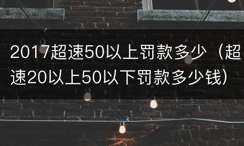 2017超速50以上罚款多少（超速20以上50以下罚款多少钱）