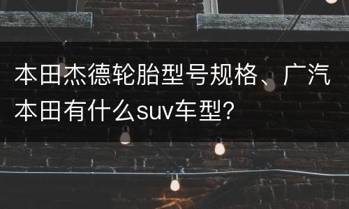 本田杰德轮胎型号规格、广汽本田有什么suv车型？