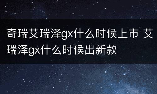 奇瑞艾瑞泽gx什么时候上市 艾瑞泽gx什么时候出新款