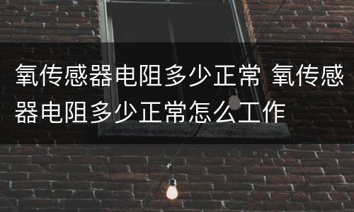 氧传感器电阻多少正常 氧传感器电阻多少正常怎么工作