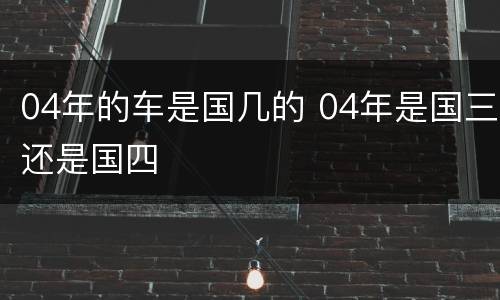 04年的车是国几的 04年是国三还是国四