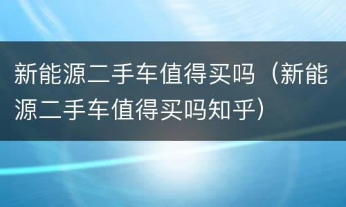 新能源二手车值得买吗（新能源二手车值得买吗知乎）
