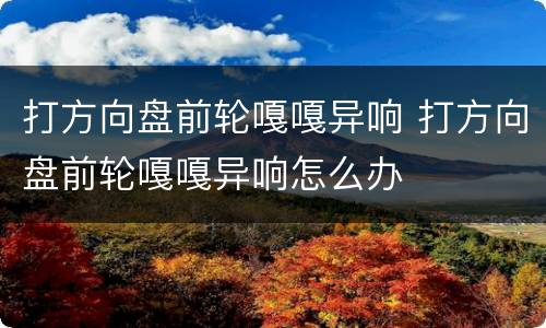 打方向盘前轮嘎嘎异响 打方向盘前轮嘎嘎异响怎么办