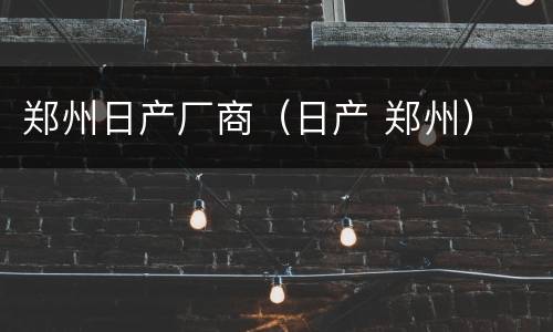 郑州日产厂商（日产 郑州）