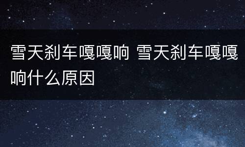 雪天刹车嘎嘎响 雪天刹车嘎嘎响什么原因