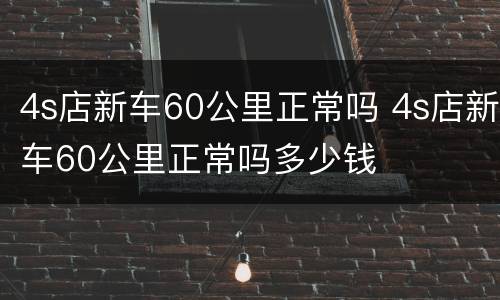 4s店新车60公里正常吗 4s店新车60公里正常吗多少钱