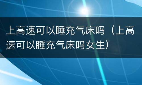 上高速可以睡充气床吗（上高速可以睡充气床吗女生）