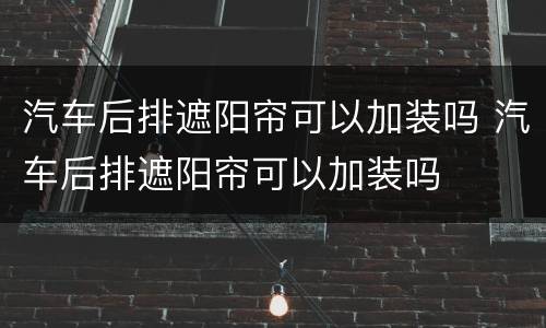 汽车后排遮阳帘可以加装吗 汽车后排遮阳帘可以加装吗
