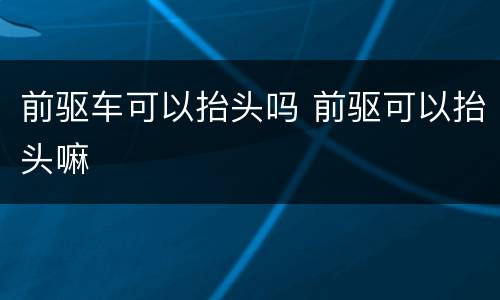 前驱车可以抬头吗 前驱可以抬头嘛