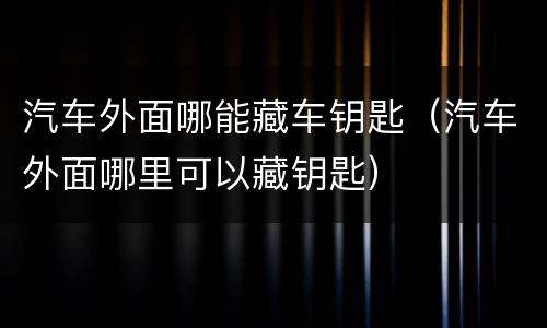 汽车外面哪能藏车钥匙（汽车外面哪里可以藏钥匙）