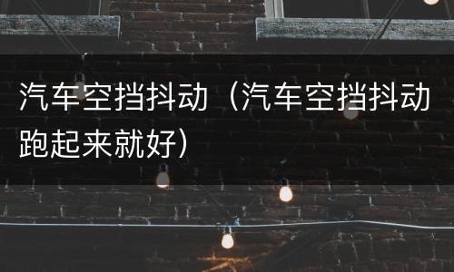 汽车空挡抖动（汽车空挡抖动跑起来就好）