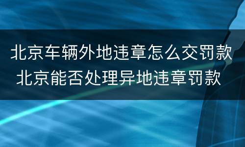 北京车辆外地违章怎么交罚款 北京能否处理异地违章罚款