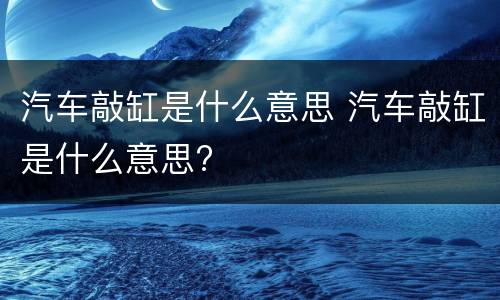 汽车敲缸是什么意思 汽车敲缸是什么意思?