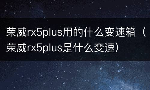 荣威rx5plus用的什么变速箱（荣威rx5plus是什么变速）