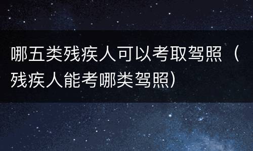 哪五类残疾人可以考取驾照（残疾人能考哪类驾照）
