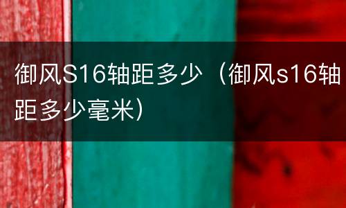 御风S16轴距多少（御风s16轴距多少毫米）
