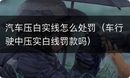 汽车压白实线怎么处罚（车行驶中压实白线罚款吗）