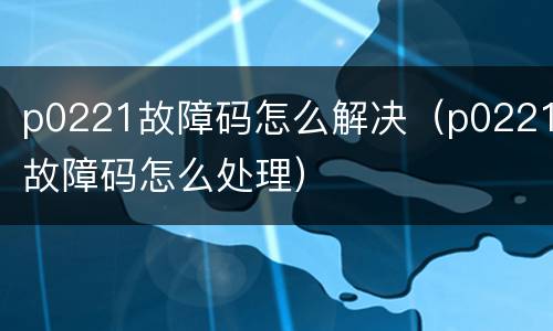 p0221故障码怎么解决（p0221故障码怎么处理）