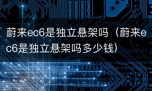 蔚来ec6是独立悬架吗（蔚来ec6是独立悬架吗多少钱）