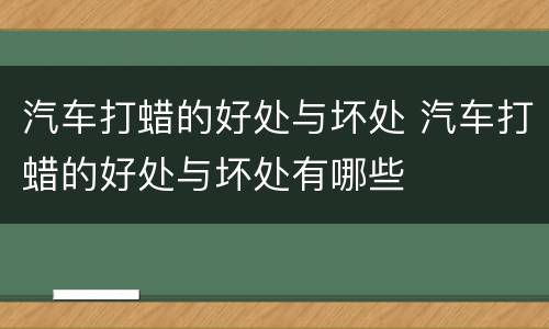 汽车打蜡的好处与坏处 汽车打蜡的好处与坏处有哪些