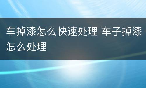车掉漆怎么快速处理 车子掉漆怎么处理