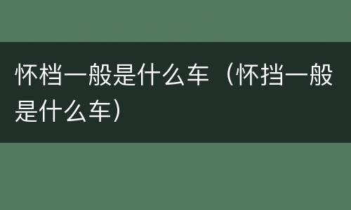 怀档一般是什么车（怀挡一般是什么车）