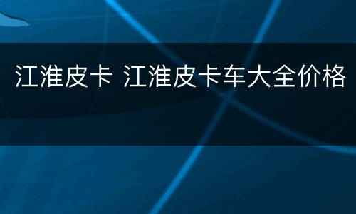 江淮皮卡 江淮皮卡车大全价格