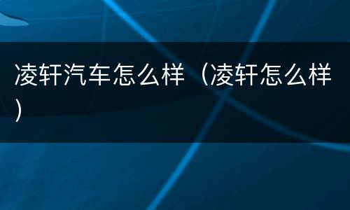 凌轩汽车怎么样（凌轩怎么样）