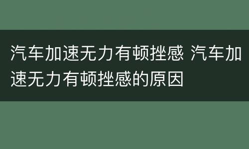 汽车加速无力有顿挫感 汽车加速无力有顿挫感的原因