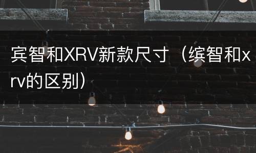 宾智和XRV新款尺寸（缤智和xrv的区别）