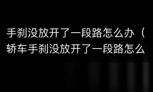 手刹没放开了一段路怎么办（轿车手刹没放开了一段路怎么办）