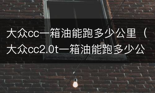 大众cc一箱油能跑多少公里（大众cc2.0t一箱油能跑多少公里）