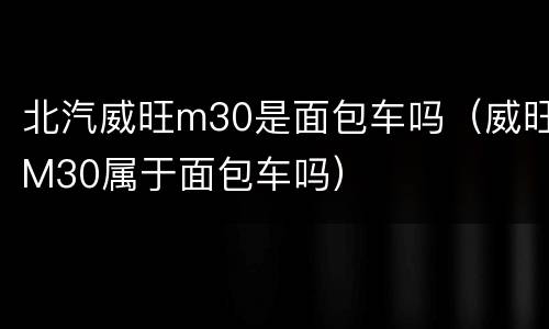 北汽威旺m30是面包车吗（威旺M30属于面包车吗）