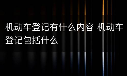 机动车登记有什么内容 机动车登记包括什么
