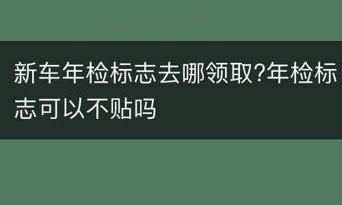 新车年检标志去哪领取?年检标志可以不贴吗