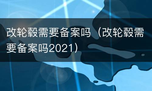 改轮毂需要备案吗（改轮毂需要备案吗2021）
