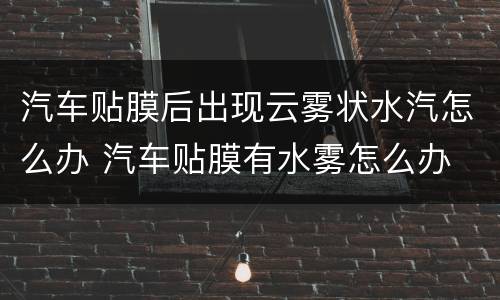 汽车贴膜后出现云雾状水汽怎么办 汽车贴膜有水雾怎么办