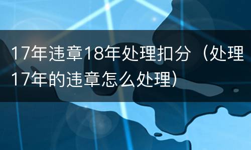17年违章18年处理扣分（处理17年的违章怎么处理）