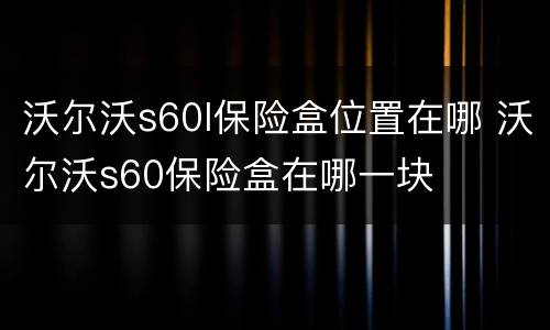 沃尔沃s60l保险盒位置在哪 沃尔沃s60保险盒在哪一块