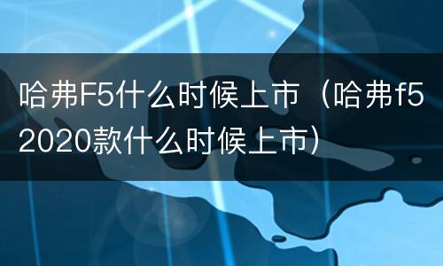 哈弗F5什么时候上市（哈弗f52020款什么时候上市）